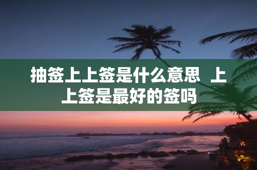 抽签上上签是什么意思 上上签是最好的签吗