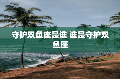 守护双鱼座是谁 谁是守护双鱼座