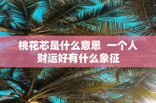 桃花芯是什么意思 一个人财运好有什么象征