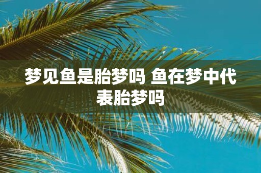 梦见鱼是胎梦吗 鱼在梦中代表胎梦吗