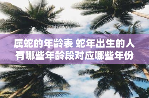 属蛇的年龄表 蛇年出生的人有哪些年龄段对应哪些年份