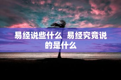 易经说些什么 易经究竟说的是什么