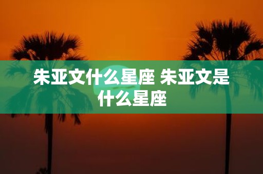 朱亚文什么星座 朱亚文是什么星座