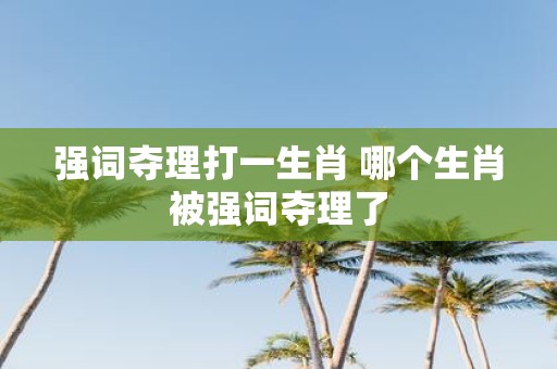 强词夺理打一生肖 哪个生肖被强词夺理了