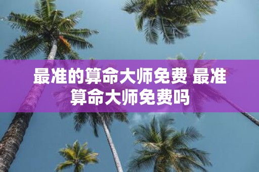 最准的算命大师免费 最准算命大师免费吗