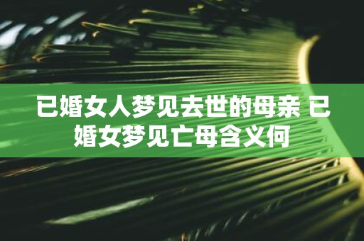 已婚女人梦见去世的母亲 已婚女梦见亡母含义何