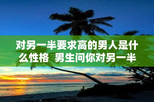 对另一半要求高的男人是什么性格 男生问你对另一半的要求