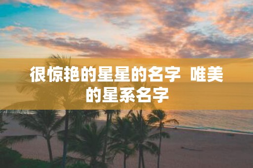 很惊艳的星星的名字 唯美的星系名字