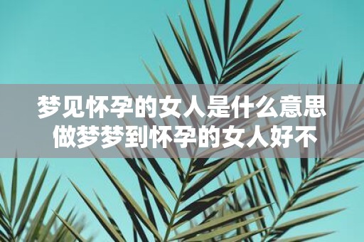 梦见怀孕的女人是什么意思 做梦梦到怀孕的女人好不好