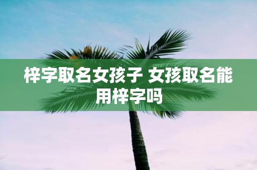 梓字取名女孩子 女孩取名能用梓字吗