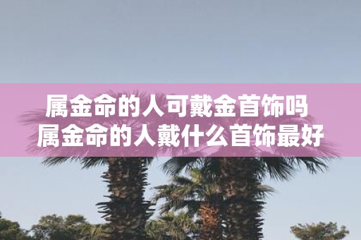 属金命的人可戴金首饰吗 属金命的人戴什么首饰最好
