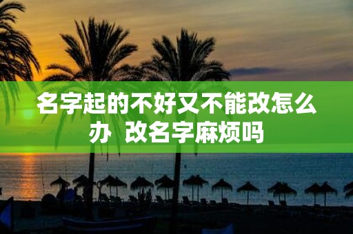 名字起的不好又不能改怎么办 改名字麻烦吗