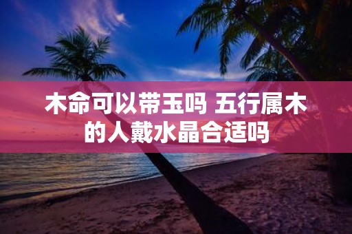 木命可以带玉吗 五行属木的人戴水晶合适吗