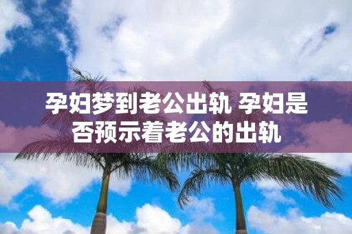 孕妇梦到老公出轨 孕妇是否预示着老公的出轨