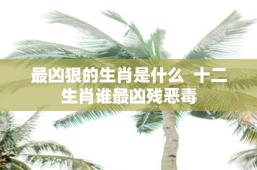 最凶狠的生肖是什么 十二生肖谁最凶残恶毒