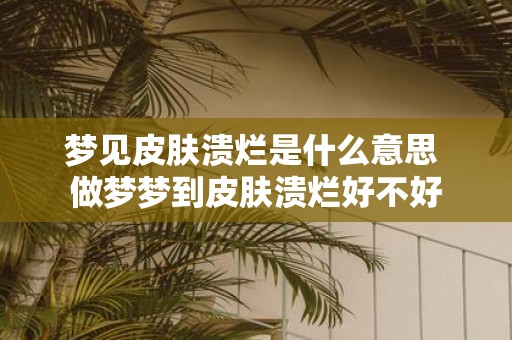 梦见皮肤溃烂是什么意思 做梦梦到皮肤溃烂好不好