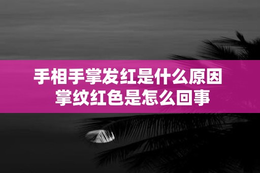 手相手掌发红是什么原因 掌纹红色是怎么回事