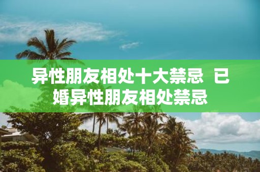 异性朋友相处十大禁忌 已婚异性朋友相处禁忌