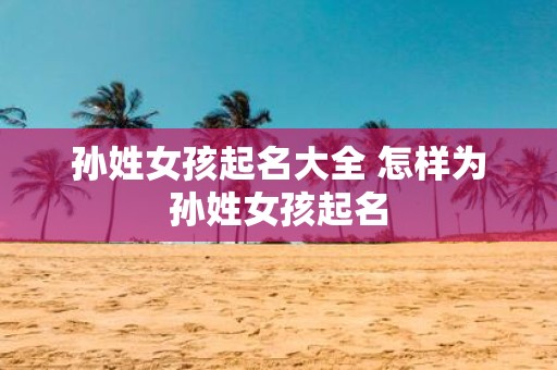 孙姓女孩起名大全 怎样为孙姓女孩起名