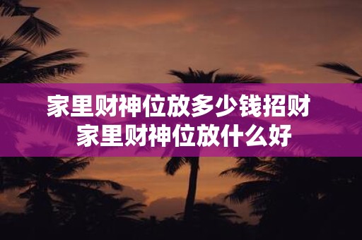 家里财神位放多少钱招财 家里财神位放什么好