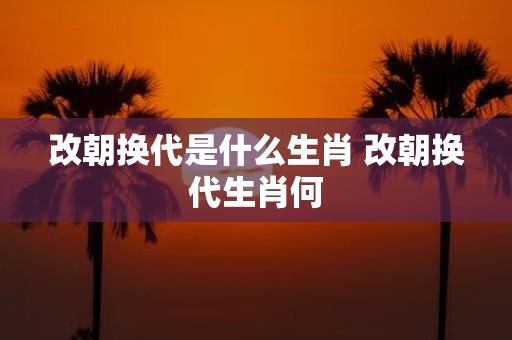 改朝换代是什么生肖 改朝换代生肖何