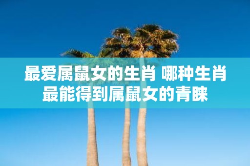 最爱属鼠女的生肖 哪种生肖最能得到属鼠女的青睐