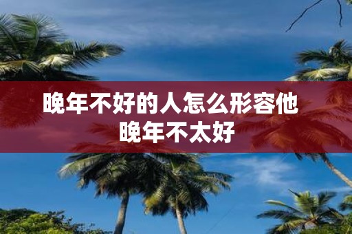 晚年不好的人怎么形容他 晚年不太好