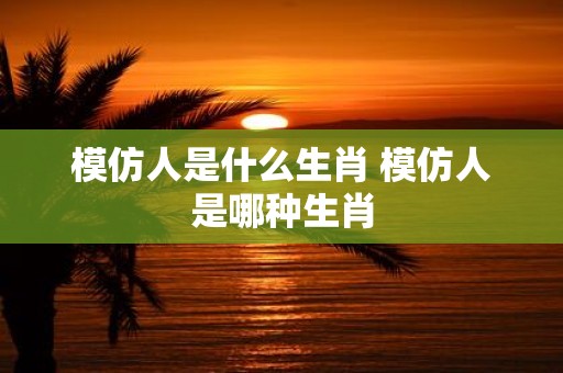 模仿人是什么生肖 模仿人是哪种生肖