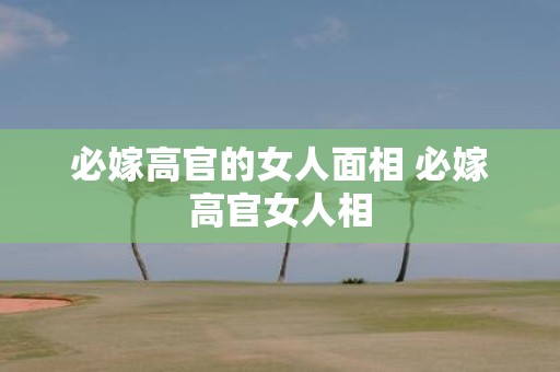 必嫁高官的女人面相 必嫁高官女人相