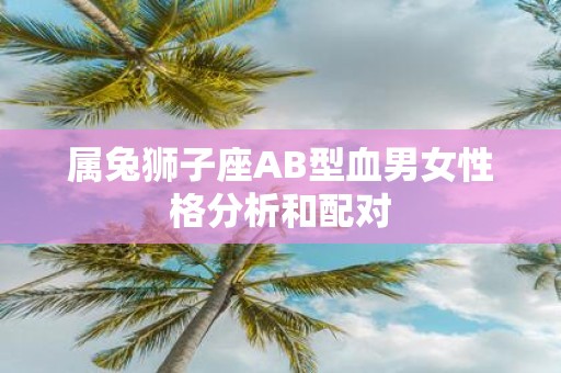 属兔狮子座AB型血男女性格分析和配对