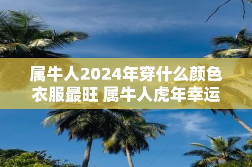 属牛人2025年穿什么颜色衣服最旺 属牛人虎年幸运色是什么