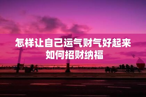 怎样让自己运气财气好起来 如何招财纳福