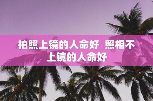 拍照上镜的人命好 照相不上镜的人命好