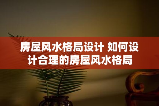 房屋风水格局设计 如何设计合理的房屋风水格局