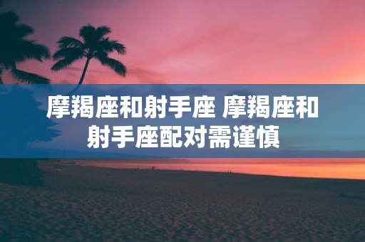 摩羯座和射手座 摩羯座和射手座配对需谨慎