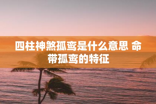 四柱神煞孤鸾是什么意思 命带孤鸾的特征
