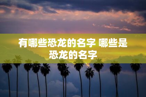 有哪些恐龙的名字 哪些是恐龙的名字