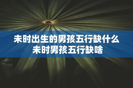 未时出生的男孩五行缺什么 未时男孩五行缺啥