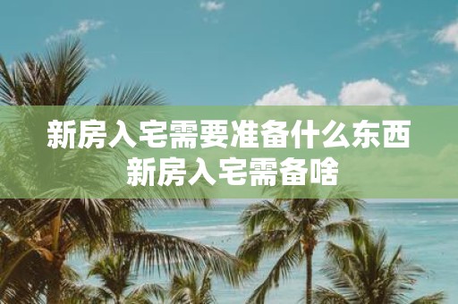 新房入宅需要准备什么东西 新房入宅需备啥