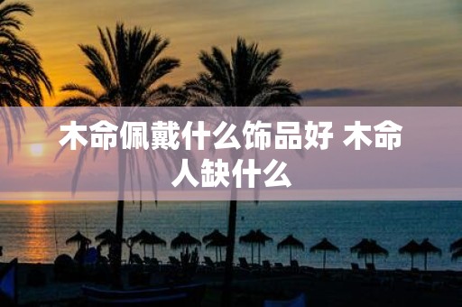 木命佩戴什么饰品好 木命人缺什么