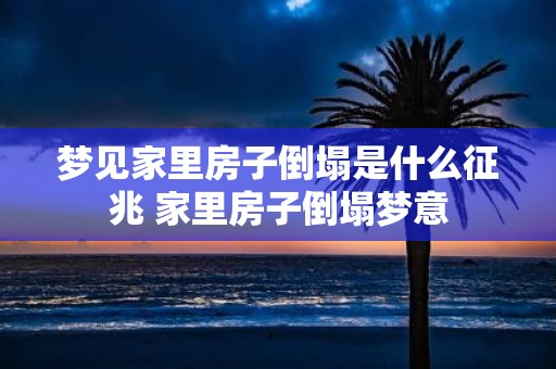 梦见家里房子倒塌是什么征兆 家里房子倒塌梦意