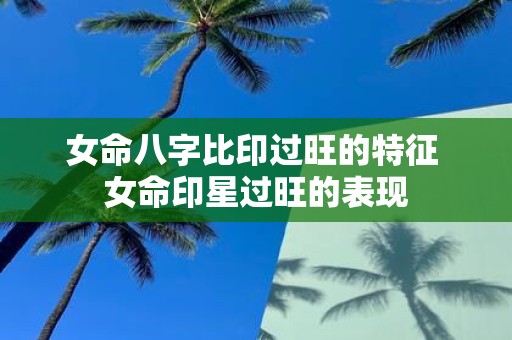 女命八字比印过旺的特征 女命印星过旺的表现