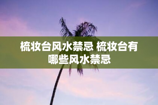 梳妆台风水禁忌 梳妆台有哪些风水禁忌