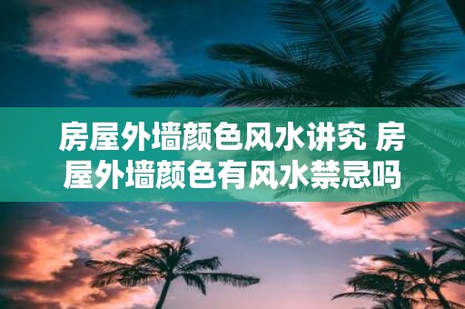 房屋外墙颜色风水讲究 房屋外墙颜色有风水禁忌吗