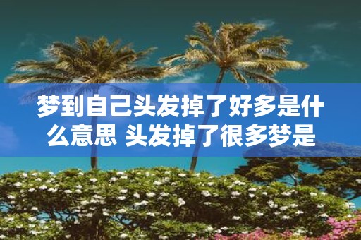 梦到自己头发掉了好多是什么意思 头发掉了很多梦是啥意思