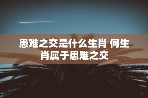 患难之交是什么生肖 何生肖属于患难之交
