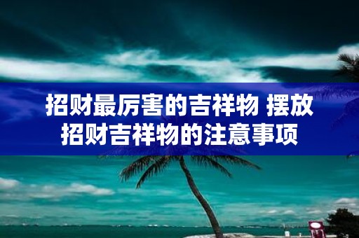 招财最厉害的吉祥物 摆放招财吉祥物的注意事项