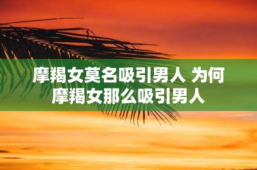 摩羯女莫名吸引男人 为何摩羯女那么吸引男人