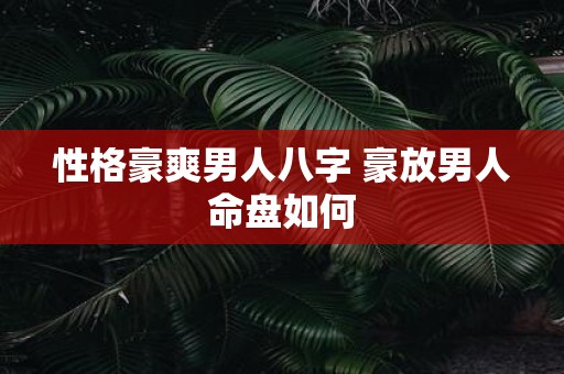 性格豪爽男人八字 豪放男人命盘如何
