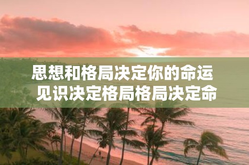思想和格局决定你的命运 见识决定格局格局决定命运